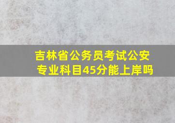 吉林省公务员考试公安专业科目45分能上岸吗