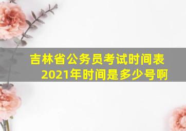 吉林省公务员考试时间表2021年时间是多少号啊