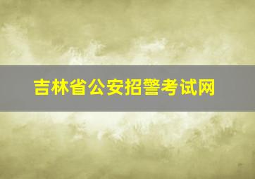 吉林省公安招警考试网