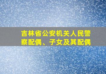 吉林省公安机关人民警察配偶、子女及其配偶