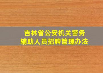 吉林省公安机关警务辅助人员招聘管理办法