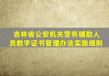 吉林省公安机关警务辅助人员数字证书管理办法实施细则