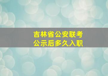 吉林省公安联考公示后多久入职