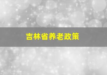 吉林省养老政策