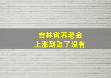 吉林省养老金上涨到账了没有