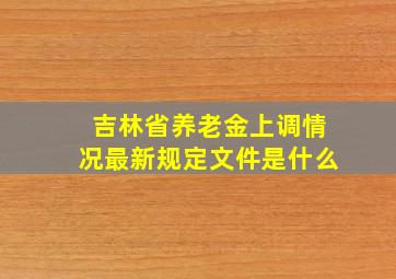 吉林省养老金上调情况最新规定文件是什么