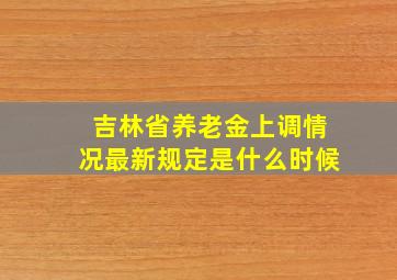 吉林省养老金上调情况最新规定是什么时候