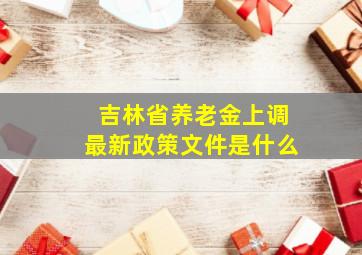 吉林省养老金上调最新政策文件是什么