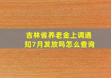 吉林省养老金上调通知7月发放吗怎么查询