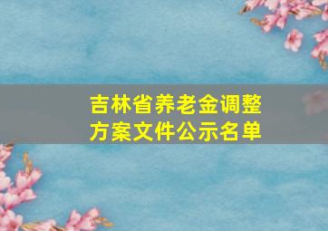 吉林省养老金调整方案文件公示名单