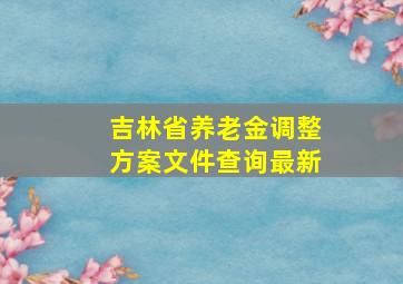 吉林省养老金调整方案文件查询最新