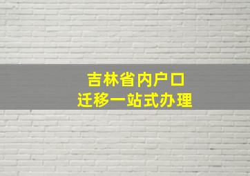 吉林省内户口迁移一站式办理