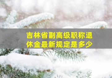 吉林省副高级职称退休金最新规定是多少