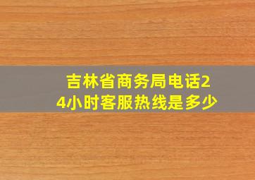 吉林省商务局电话24小时客服热线是多少