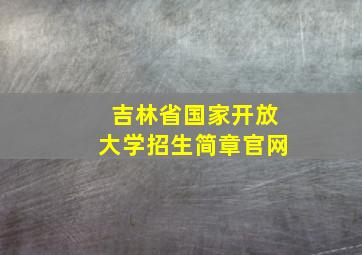 吉林省国家开放大学招生简章官网