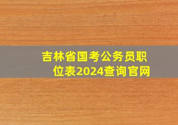 吉林省国考公务员职位表2024查询官网