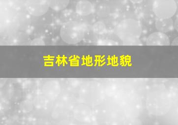 吉林省地形地貌