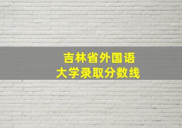 吉林省外国语大学录取分数线