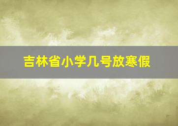 吉林省小学几号放寒假