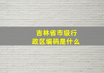 吉林省市级行政区编码是什么