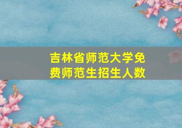 吉林省师范大学免费师范生招生人数