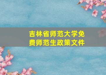 吉林省师范大学免费师范生政策文件