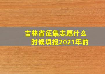 吉林省征集志愿什么时候填报2021年的