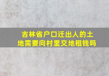 吉林省户口迁出人的土地需要向村里交地租钱吗