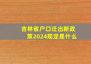 吉林省户口迁出新政策2024规定是什么