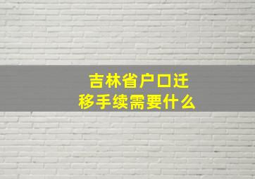 吉林省户口迁移手续需要什么