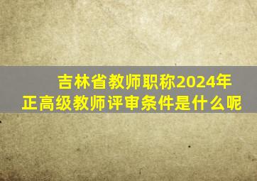 吉林省教师职称2024年正高级教师评审条件是什么呢