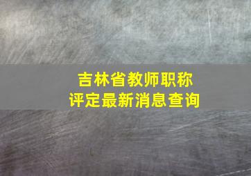 吉林省教师职称评定最新消息查询