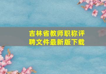 吉林省教师职称评聘文件最新版下载