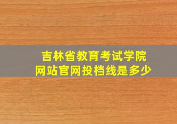 吉林省教育考试学院网站官网投档线是多少