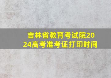 吉林省教育考试院2024高考准考证打印时间