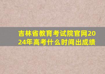 吉林省教育考试院官网2024年高考什么时间出成绩