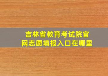 吉林省教育考试院官网志愿填报入口在哪里