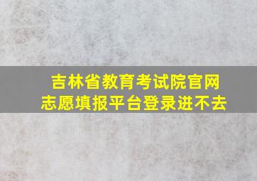 吉林省教育考试院官网志愿填报平台登录进不去