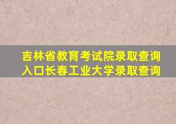 吉林省教育考试院录取查询入口长春工业大学录取查询