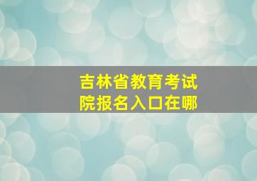 吉林省教育考试院报名入口在哪