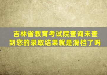 吉林省教育考试院查询未查到您的录取结果就是滑档了吗