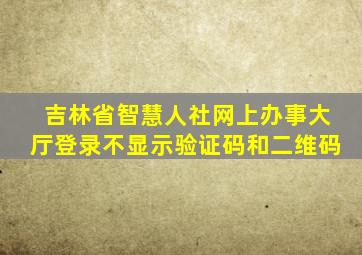 吉林省智慧人社网上办事大厅登录不显示验证码和二维码