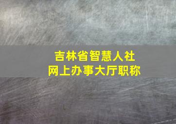 吉林省智慧人社网上办事大厅职称