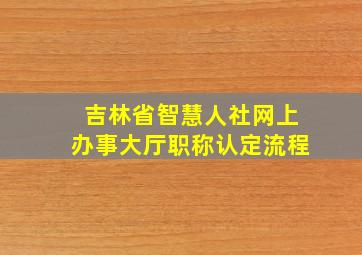 吉林省智慧人社网上办事大厅职称认定流程