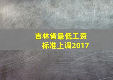 吉林省最低工资标准上调2017