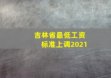 吉林省最低工资标准上调2021