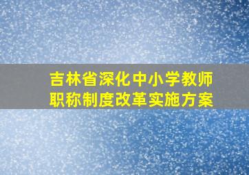 吉林省深化中小学教师职称制度改革实施方案