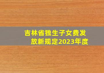 吉林省独生子女费发放新规定2023年度