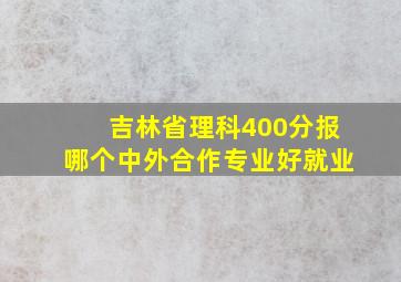 吉林省理科400分报哪个中外合作专业好就业