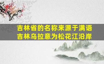 吉林省的名称来源于满语吉林乌拉意为松花江沿岸